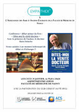 Empathex et l'Association des Amis et Anciens Etudiants de la Faculté de Médecine de Nancy présentent : Conférence : débat autour du livre "Dites-moi la vérité Docteur". Avec la présence de l'auteur, le Docteur Alain Deloche.  Venez assister à un moment intéressant de débats et d'échanges !! Mercredi 29 janvier, de 17h30 à 20h30, amphithéâtre Lepois, Faculté de Médecine de Nancy. Avec la participation du club Cœur et Santé (FFCL)
